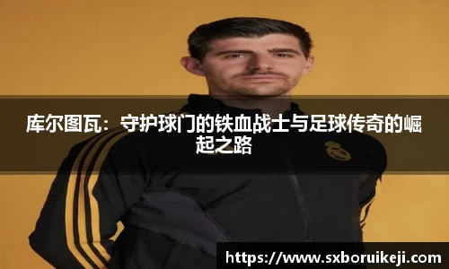 库尔图瓦：守护球门的铁血战士与足球传奇的崛起之路