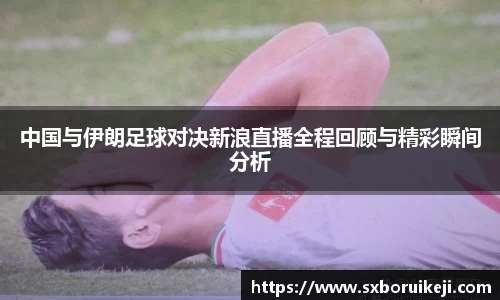 中国与伊朗足球对决新浪直播全程回顾与精彩瞬间分析