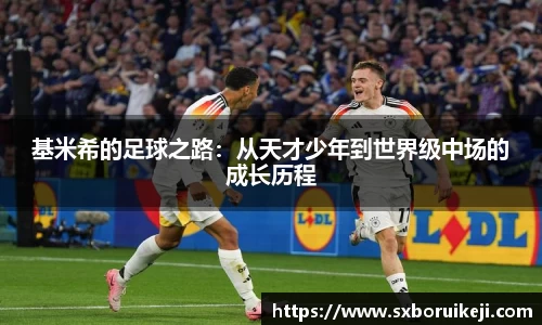 基米希的足球之路：从天才少年到世界级中场的成长历程