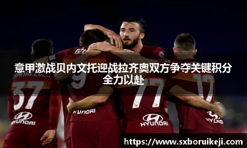 意甲激战贝内文托迎战拉齐奥双方争夺关键积分全力以赴