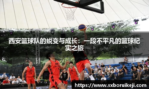 西安篮球队的蜕变与成长：一段不平凡的篮球纪实之旅