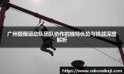 广州极限运动队团队协作的独特优势与挑战深度解析
