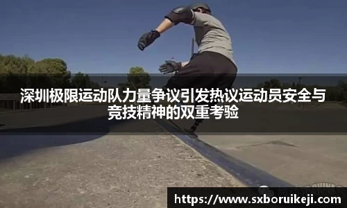 深圳极限运动队力量争议引发热议运动员安全与竞技精神的双重考验