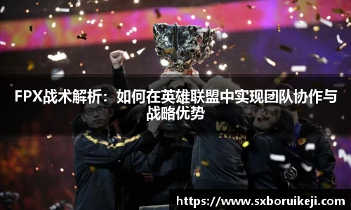 FPX战术解析：如何在英雄联盟中实现团队协作与战略优势