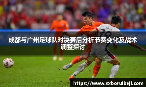 成都与广州足球队对决赛后分析节奏变化及战术调整探讨